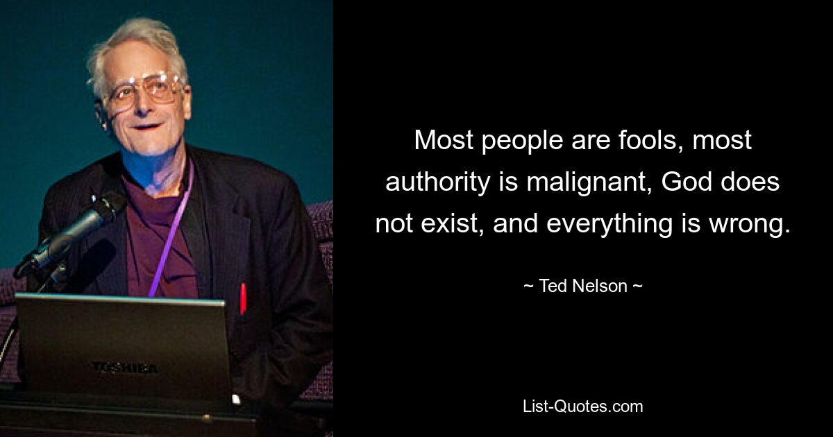 Most people are fools, most authority is malignant, God does not exist, and everything is wrong. — © Ted Nelson