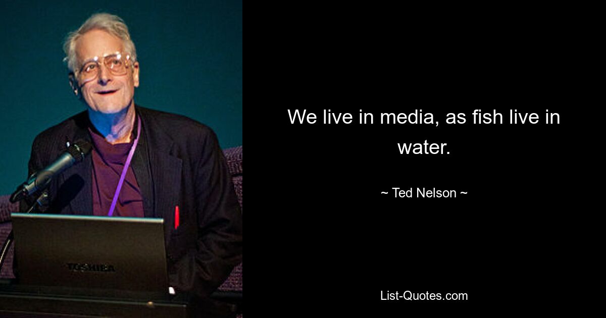 We live in media, as fish live in water. — © Ted Nelson