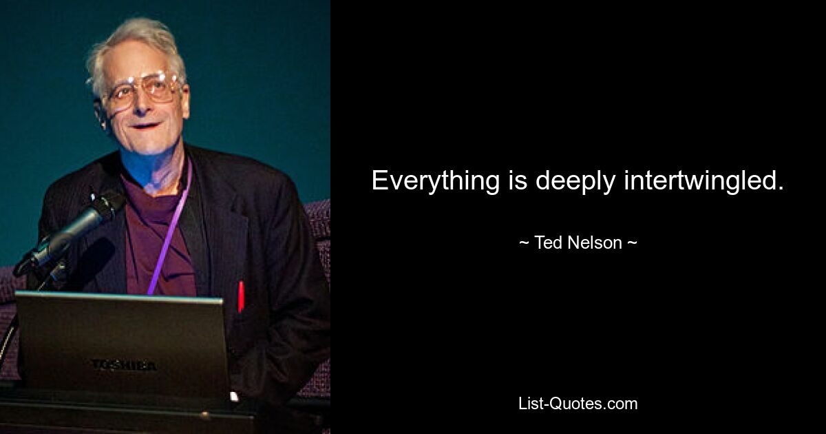 Everything is deeply intertwingled. — © Ted Nelson