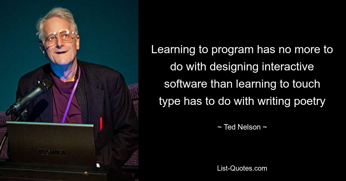 Learning to program has no more to do with designing interactive software than learning to touch type has to do with writing poetry — © Ted Nelson