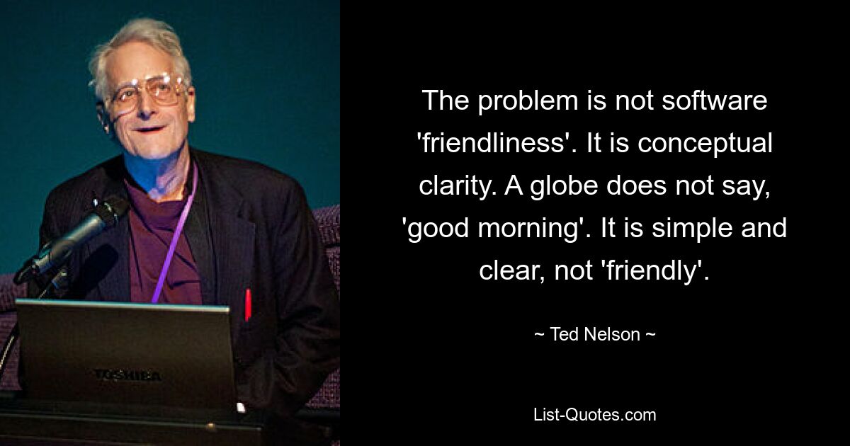 The problem is not software 'friendliness'. It is conceptual clarity. A globe does not say, 'good morning'. It is simple and clear, not 'friendly'. — © Ted Nelson