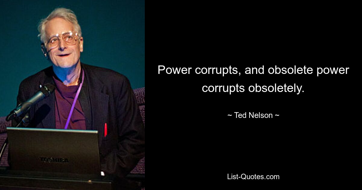 Power corrupts, and obsolete power corrupts obsoletely. — © Ted Nelson