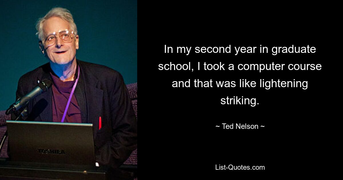 In my second year in graduate school, I took a computer course and that was like lightening striking. — © Ted Nelson