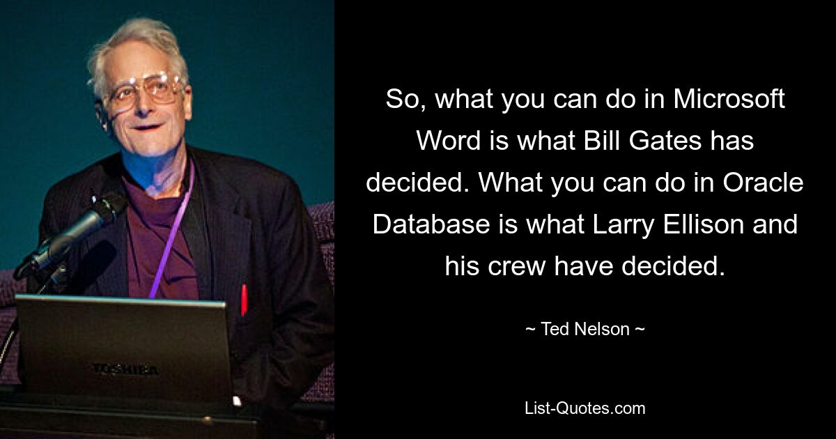 So, what you can do in Microsoft Word is what Bill Gates has decided. What you can do in Oracle Database is what Larry Ellison and his crew have decided. — © Ted Nelson