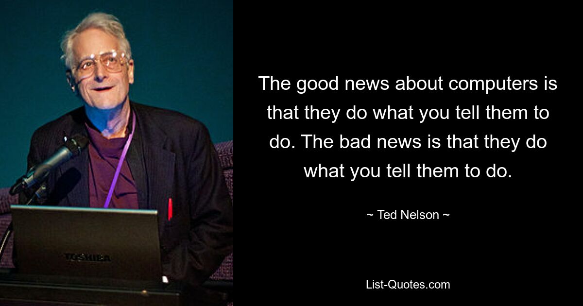 The good news about computers is that they do what you tell them to do. The bad news is that they do what you tell them to do. — © Ted Nelson