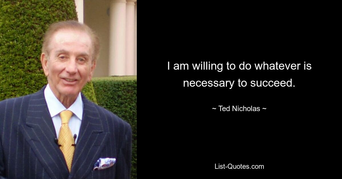 I am willing to do whatever is necessary to succeed. — © Ted Nicholas