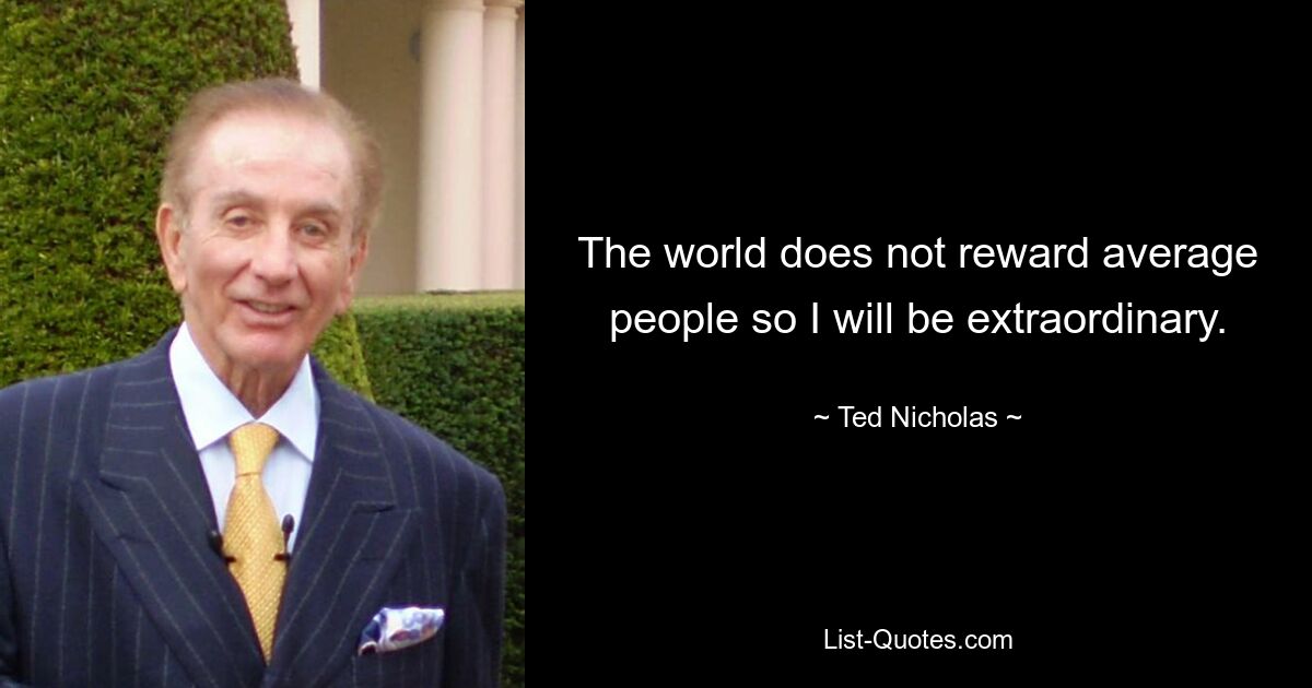 The world does not reward average people so I will be extraordinary. — © Ted Nicholas