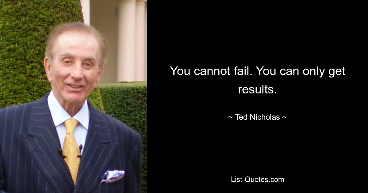 You cannot fail. You can only get results. — © Ted Nicholas