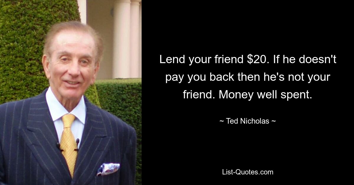 Lend your friend $20. If he doesn't pay you back then he's not your friend. Money well spent. — © Ted Nicholas