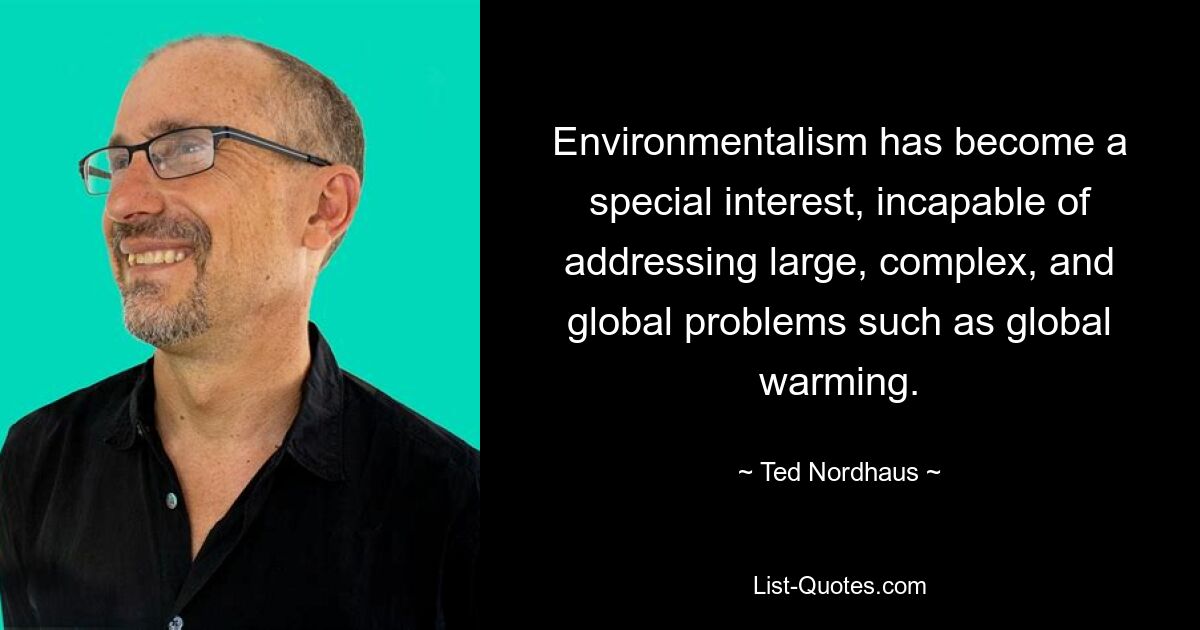 Environmentalism has become a special interest, incapable of addressing large, complex, and global problems such as global warming. — © Ted Nordhaus