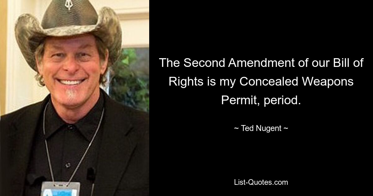 The Second Amendment of our Bill of Rights is my Concealed Weapons Permit, period. — © Ted Nugent