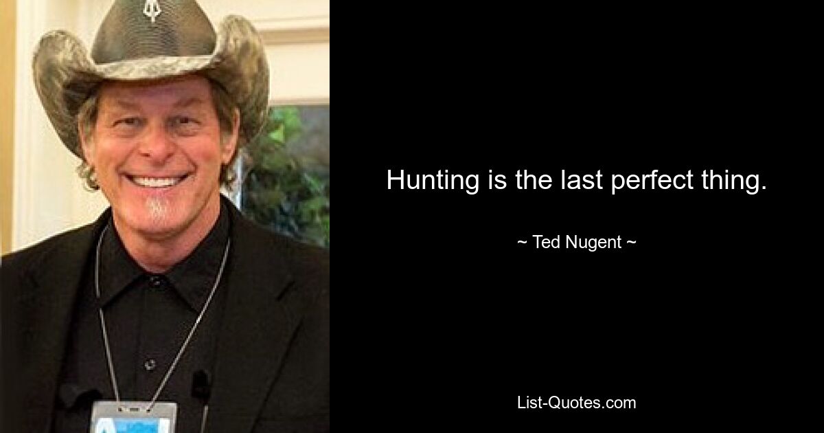 Hunting is the last perfect thing. — © Ted Nugent