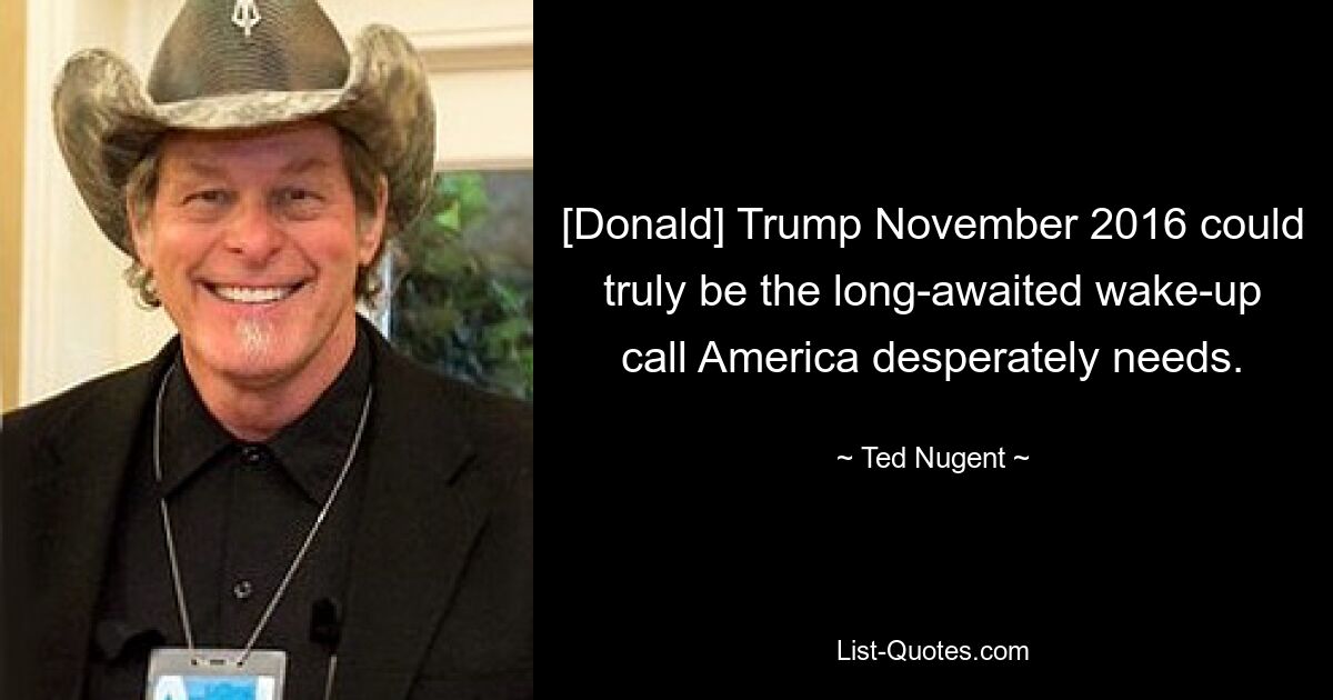 [Donald] Trump November 2016 could truly be the long-awaited wake-up call America desperately needs. — © Ted Nugent