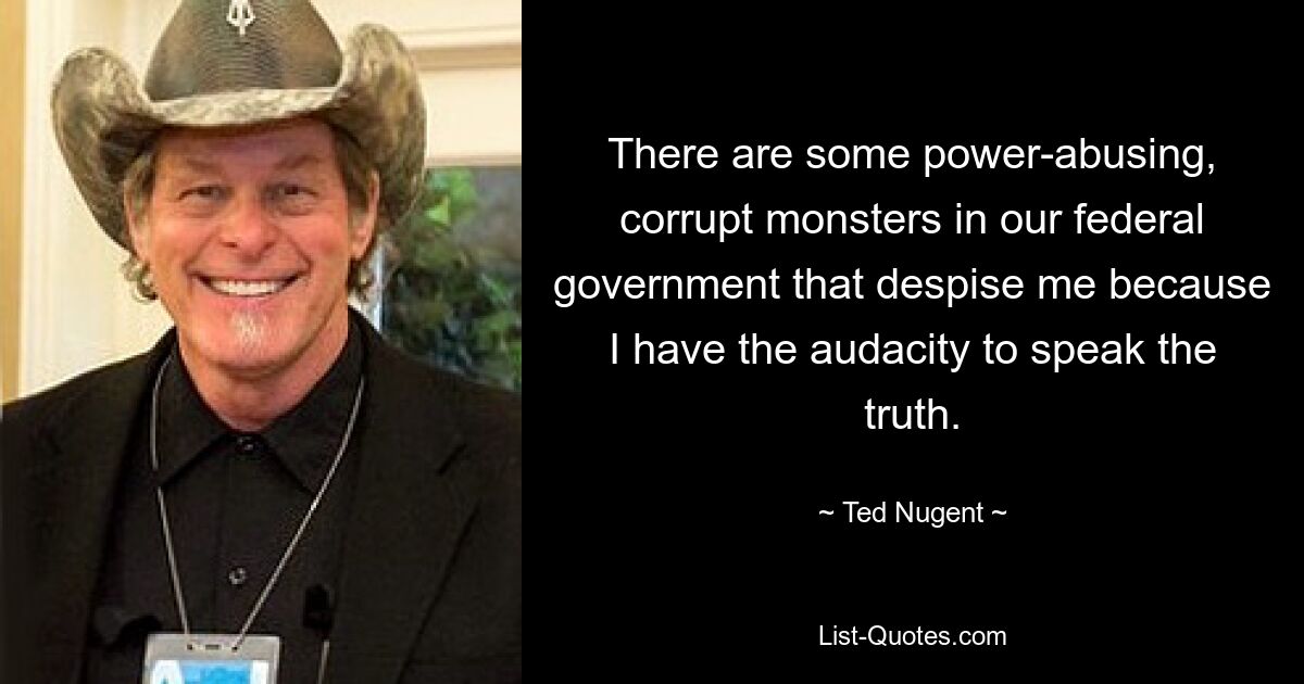 There are some power-abusing, corrupt monsters in our federal government that despise me because I have the audacity to speak the truth. — © Ted Nugent