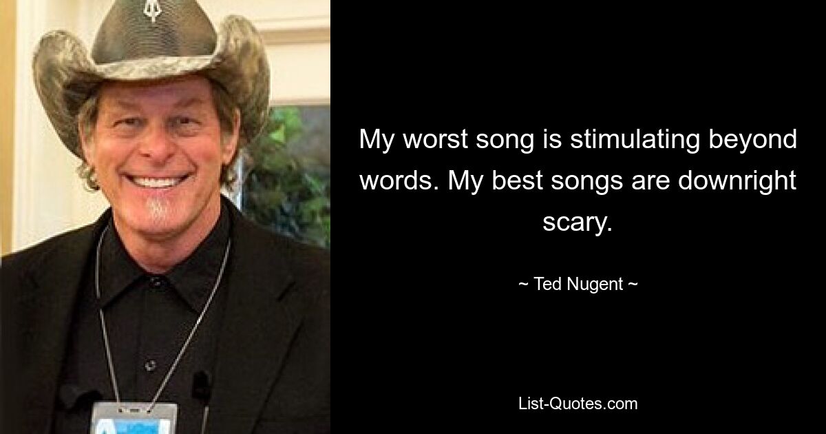 My worst song is stimulating beyond words. My best songs are downright scary. — © Ted Nugent