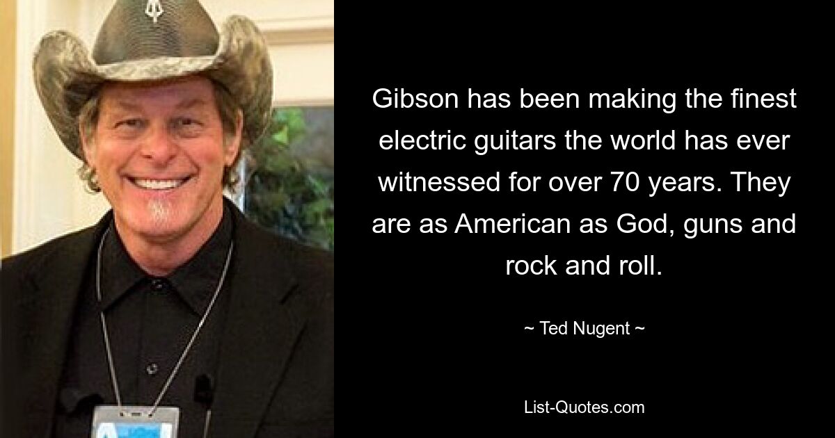 Gibson has been making the finest electric guitars the world has ever witnessed for over 70 years. They are as American as God, guns and rock and roll. — © Ted Nugent