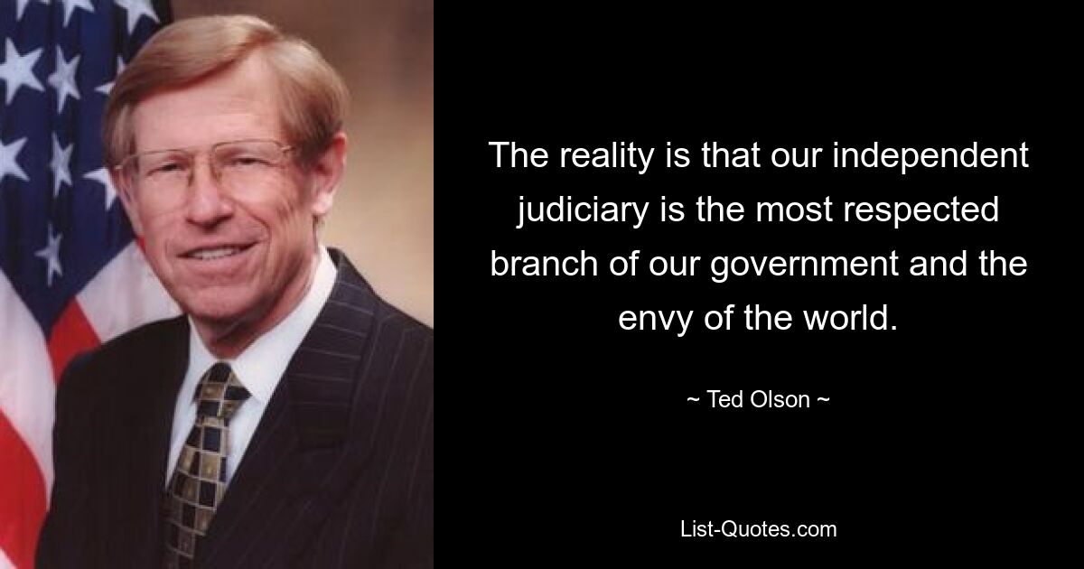 Реальность такова, что наша независимая судебная система является самой уважаемой ветвью нашего правительства и предметом зависти всего мира. — © Тед Олсон 
