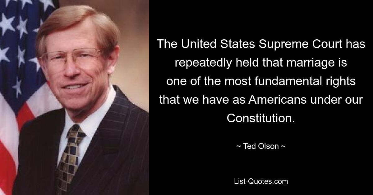 The United States Supreme Court has repeatedly held that marriage is one of the most fundamental rights that we have as Americans under our Constitution. — © Ted Olson