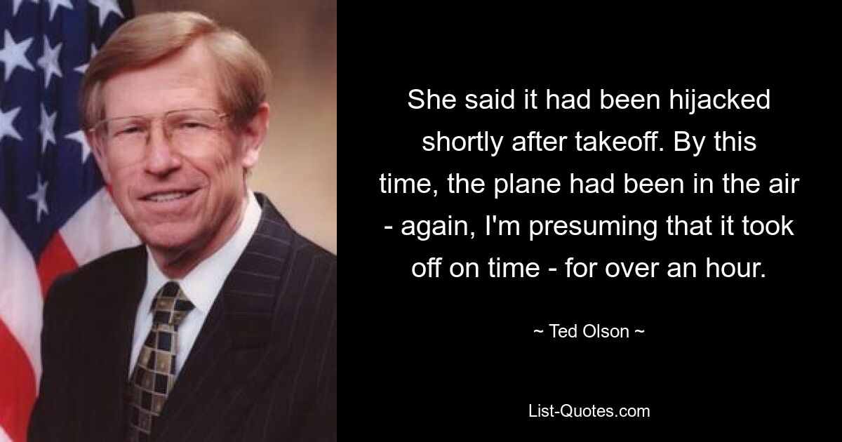 She said it had been hijacked shortly after takeoff. By this time, the plane had been in the air - again, I'm presuming that it took off on time - for over an hour. — © Ted Olson