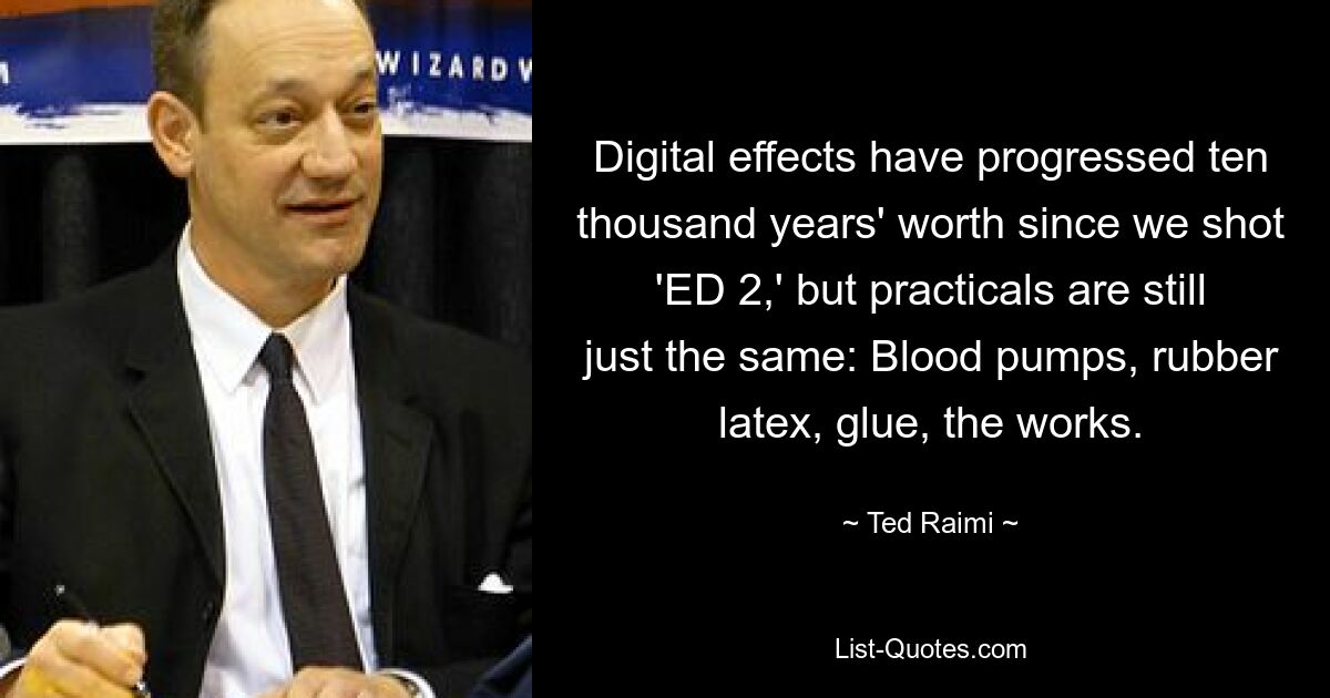 Digital effects have progressed ten thousand years' worth since we shot 'ED 2,' but practicals are still just the same: Blood pumps, rubber latex, glue, the works. — © Ted Raimi