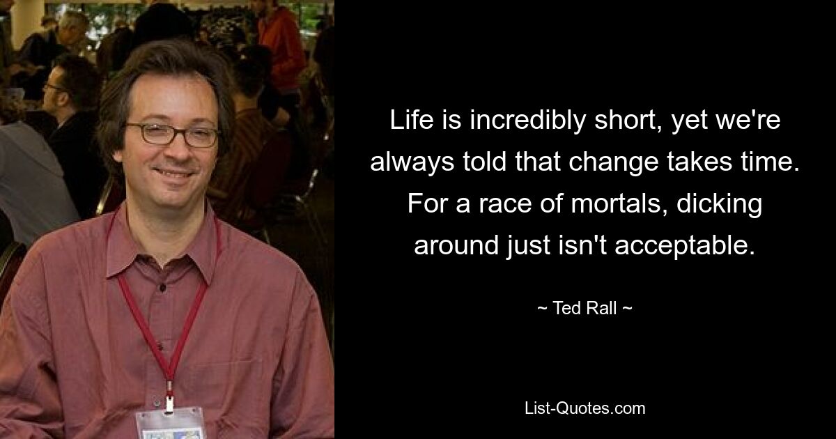 Life is incredibly short, yet we're always told that change takes time. For a race of mortals, dicking around just isn't acceptable. — © Ted Rall