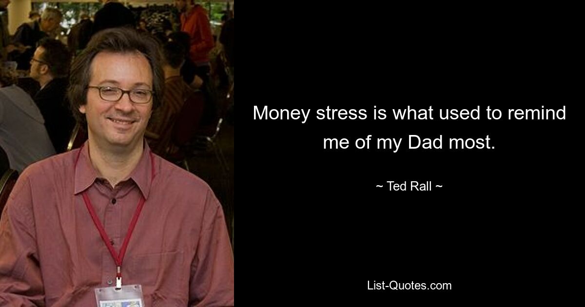 Money stress is what used to remind me of my Dad most. — © Ted Rall