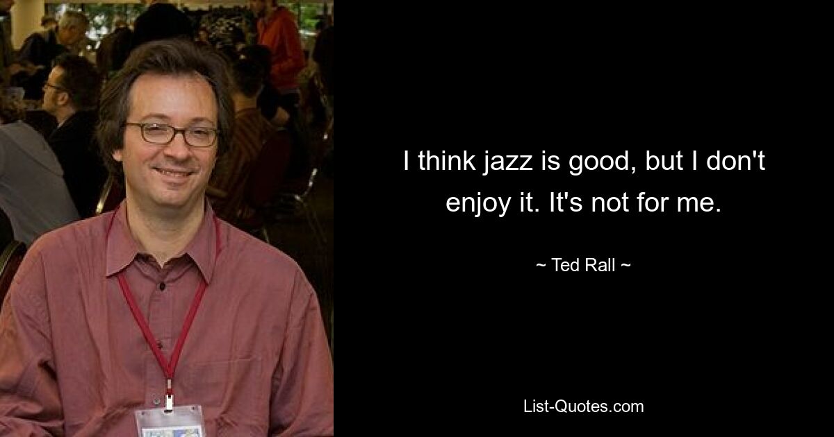 I think jazz is good, but I don't enjoy it. It's not for me. — © Ted Rall