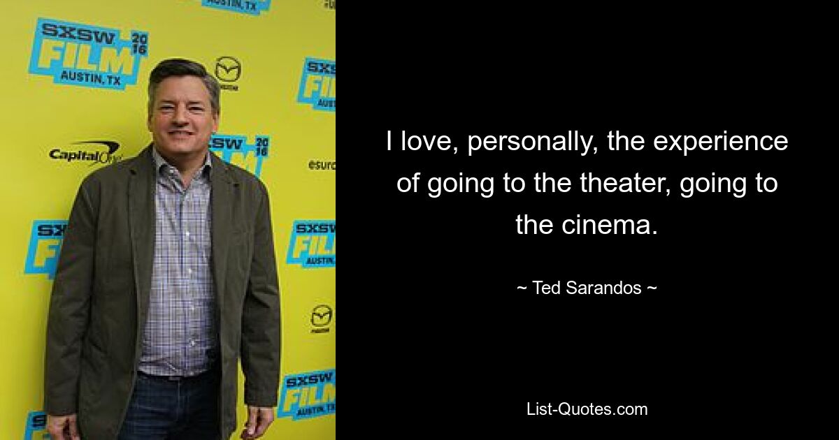 I love, personally, the experience of going to the theater, going to the cinema. — © Ted Sarandos