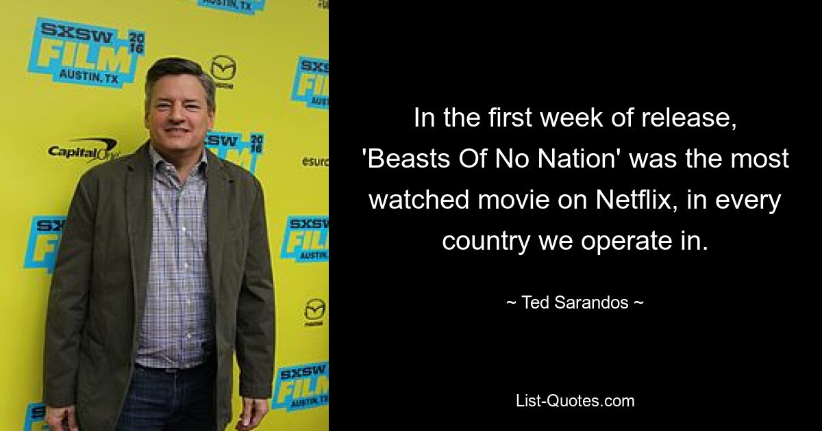 In the first week of release, 'Beasts Of No Nation' was the most watched movie on Netflix, in every country we operate in. — © Ted Sarandos