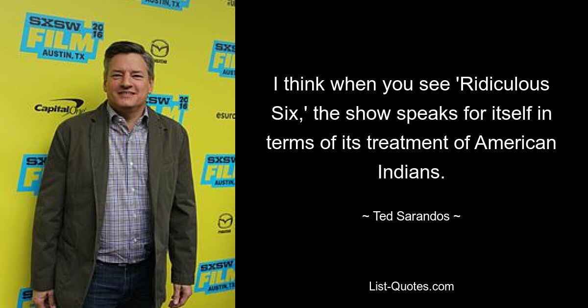 I think when you see 'Ridiculous Six,' the show speaks for itself in terms of its treatment of American Indians. — © Ted Sarandos