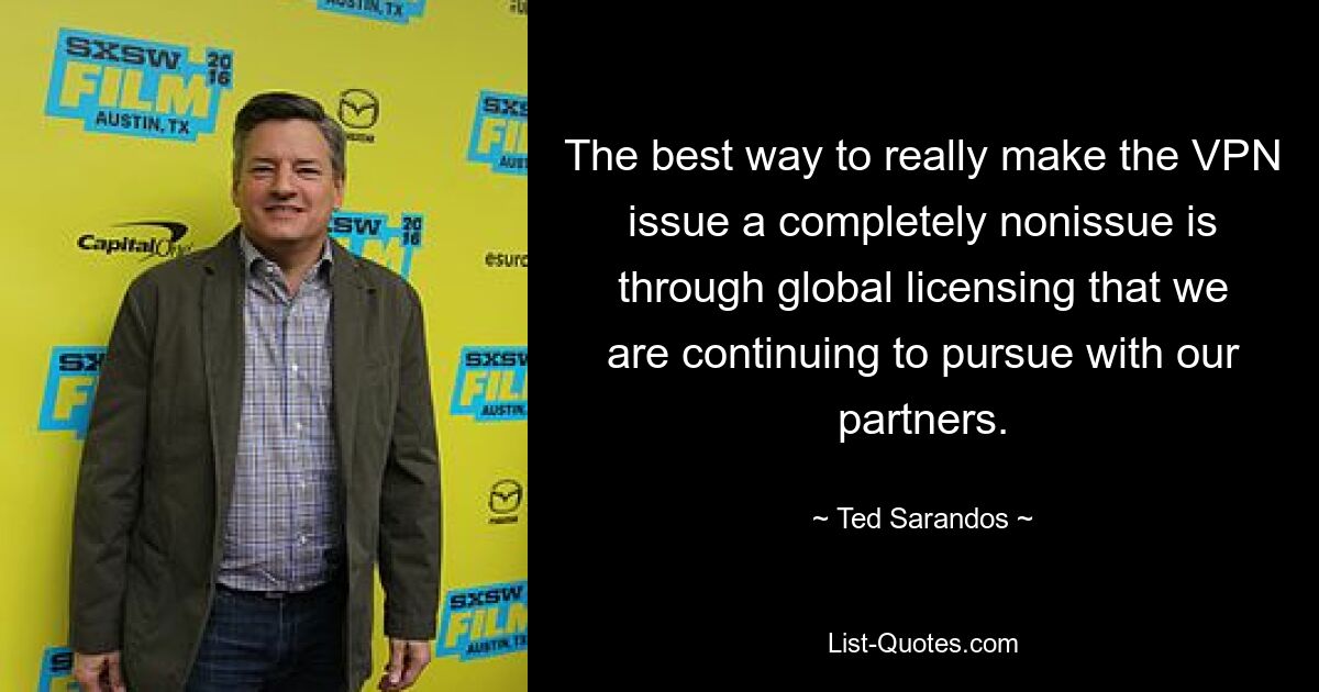 The best way to really make the VPN issue a completely nonissue is through global licensing that we are continuing to pursue with our partners. — © Ted Sarandos