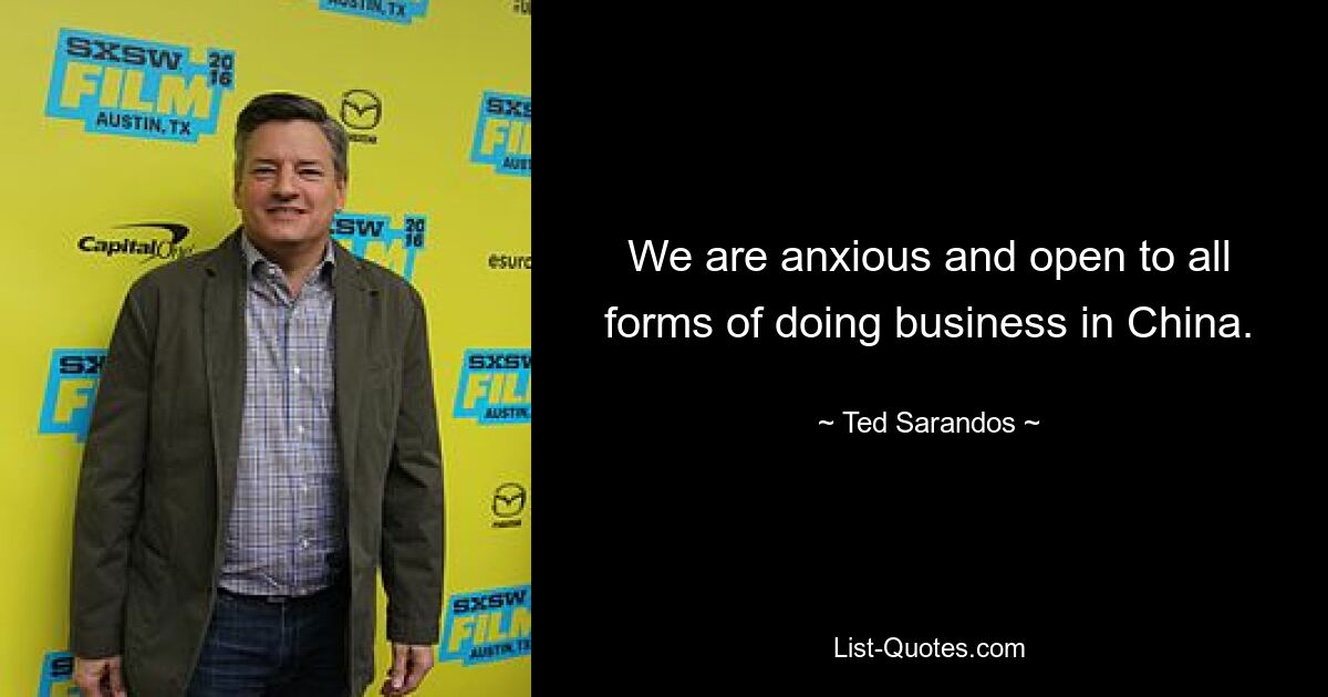 We are anxious and open to all forms of doing business in China. — © Ted Sarandos