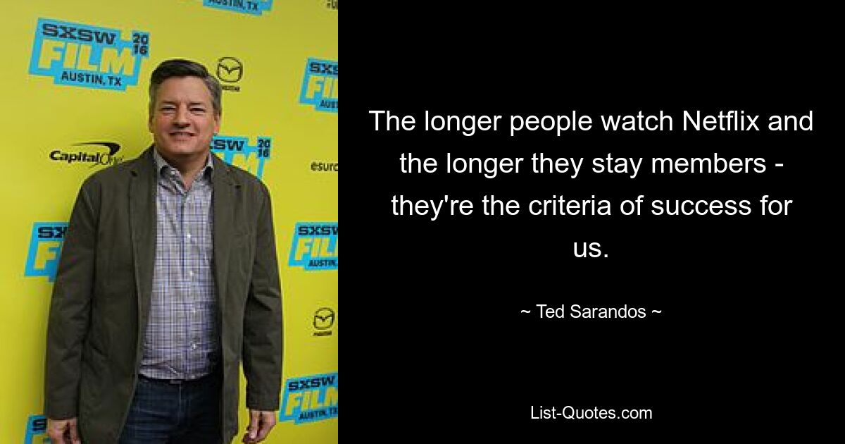 The longer people watch Netflix and the longer they stay members - they're the criteria of success for us. — © Ted Sarandos