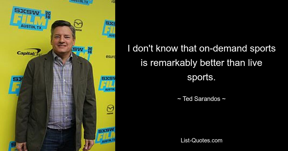 I don't know that on-demand sports is remarkably better than live sports. — © Ted Sarandos