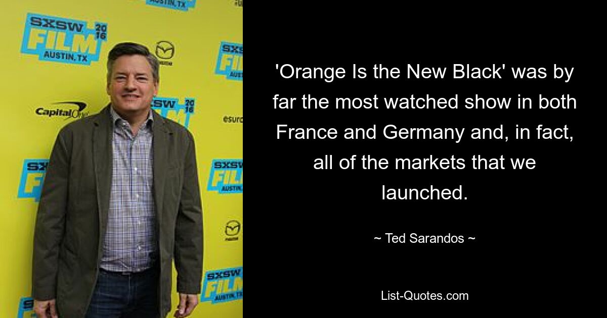 'Orange Is the New Black' was by far the most watched show in both France and Germany and, in fact, all of the markets that we launched. — © Ted Sarandos