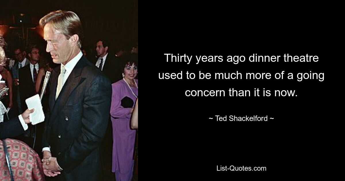 Thirty years ago dinner theatre used to be much more of a going concern than it is now. — © Ted Shackelford