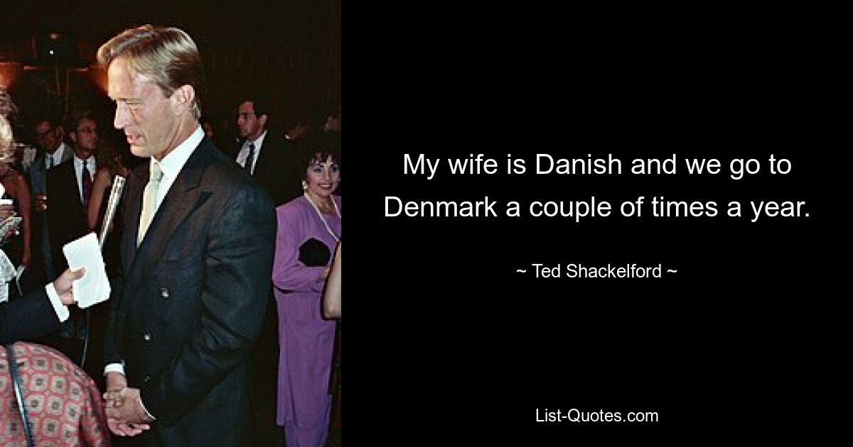 My wife is Danish and we go to Denmark a couple of times a year. — © Ted Shackelford