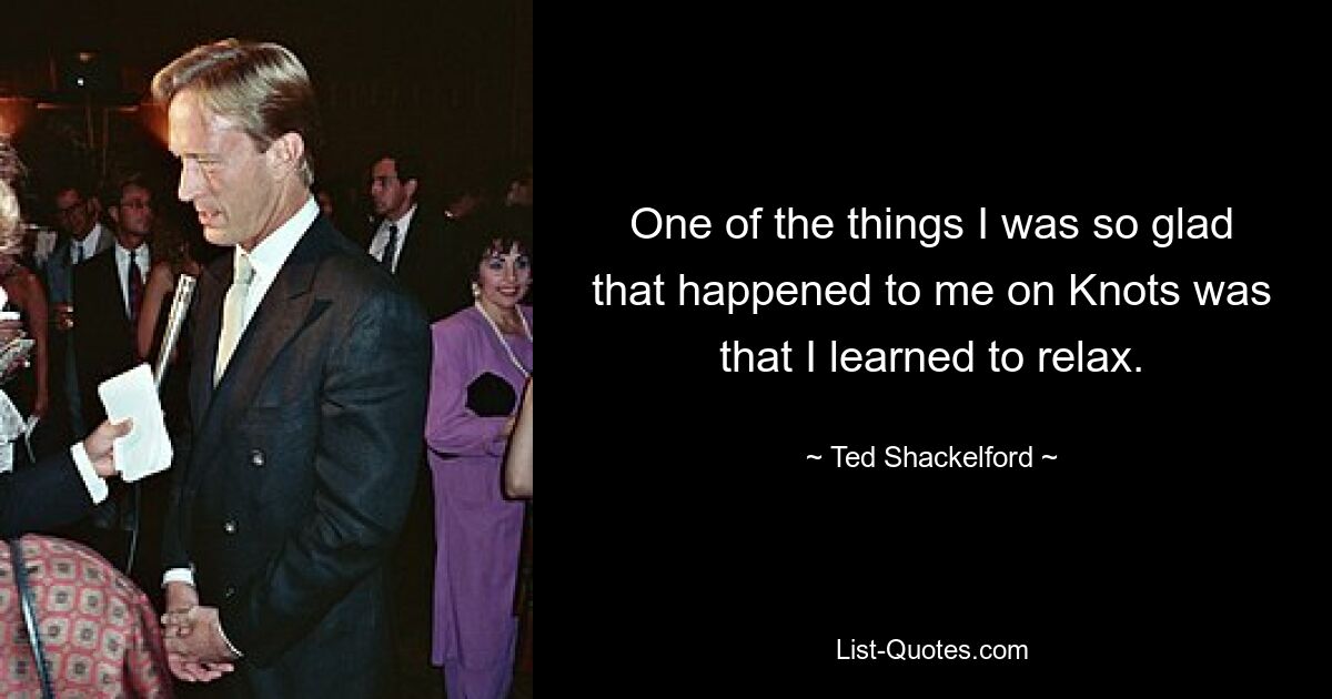 One of the things I was so glad that happened to me on Knots was that I learned to relax. — © Ted Shackelford