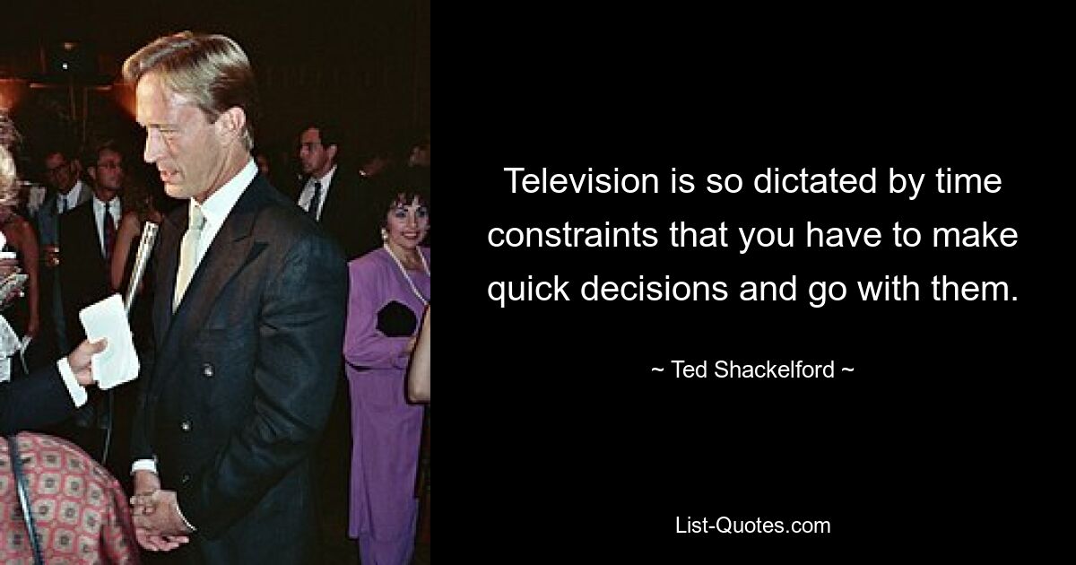 Television is so dictated by time constraints that you have to make quick decisions and go with them. — © Ted Shackelford