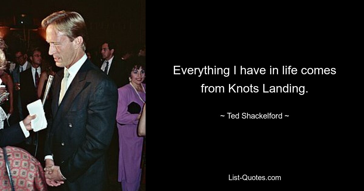 Everything I have in life comes from Knots Landing. — © Ted Shackelford