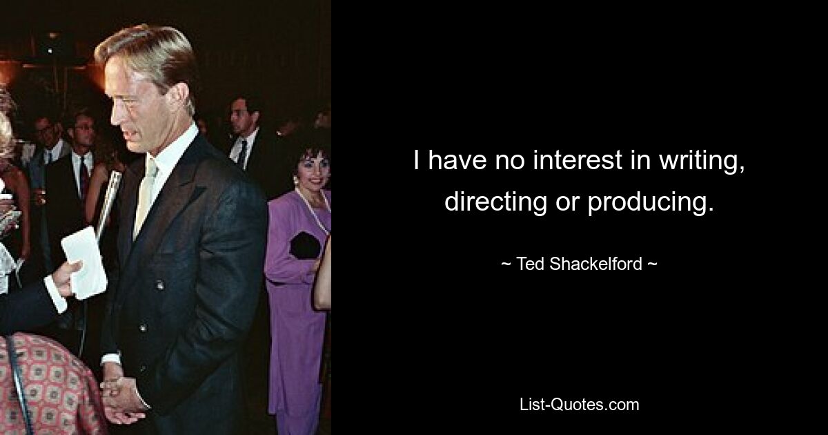 I have no interest in writing, directing or producing. — © Ted Shackelford