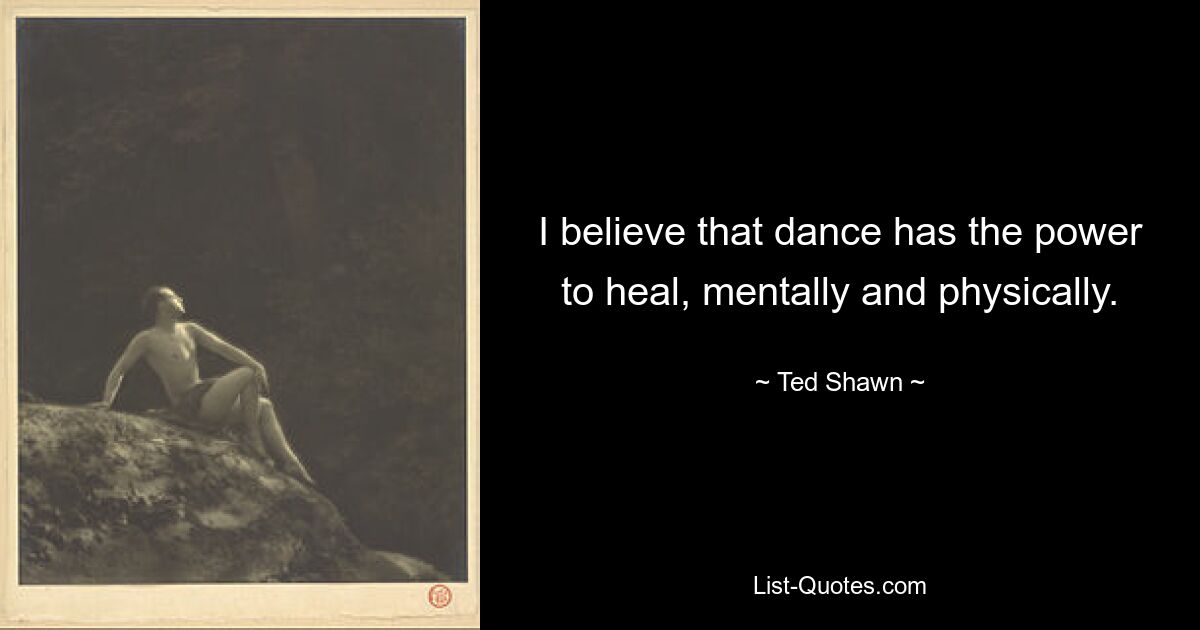 I believe that dance has the power to heal, mentally and physically. — © Ted Shawn