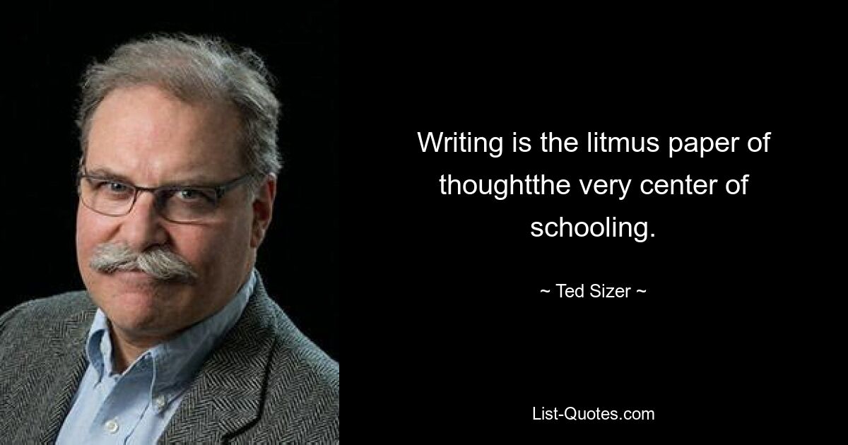 Writing is the litmus paper of thoughtthe very center of schooling. — © Ted Sizer