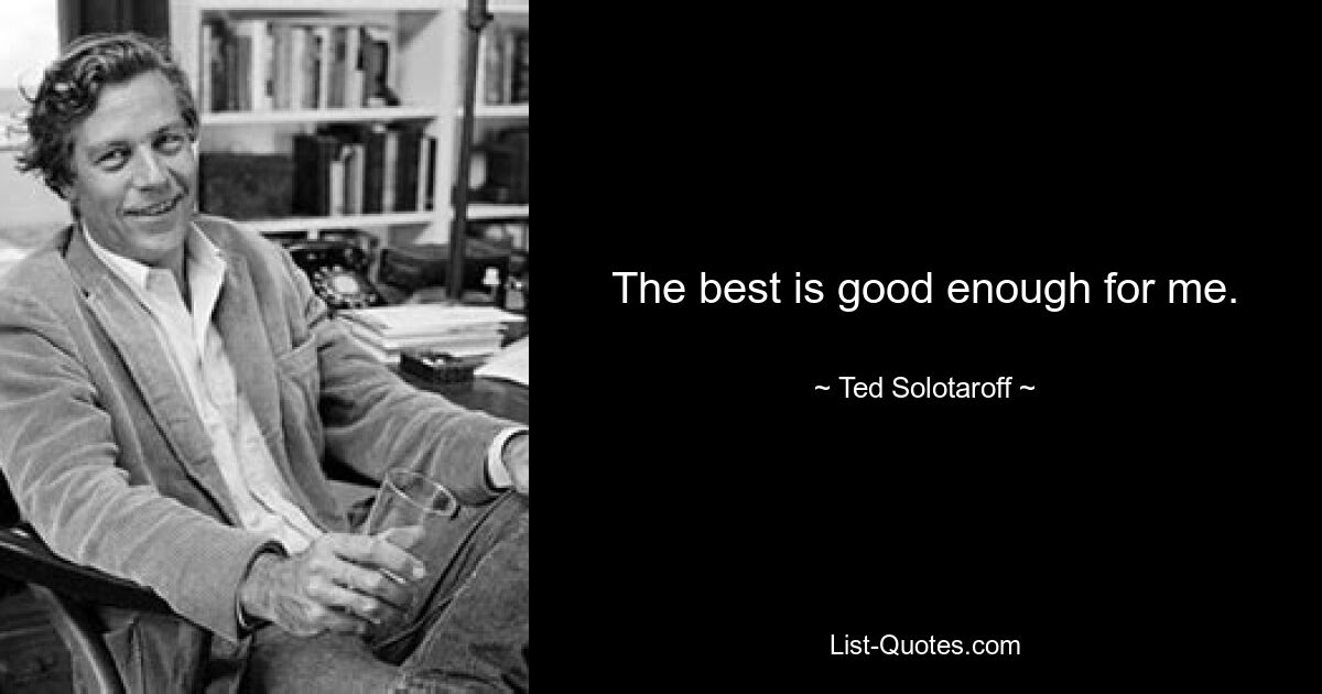 The best is good enough for me. — © Ted Solotaroff