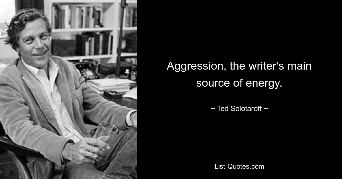 Aggression, the writer's main source of energy. — © Ted Solotaroff