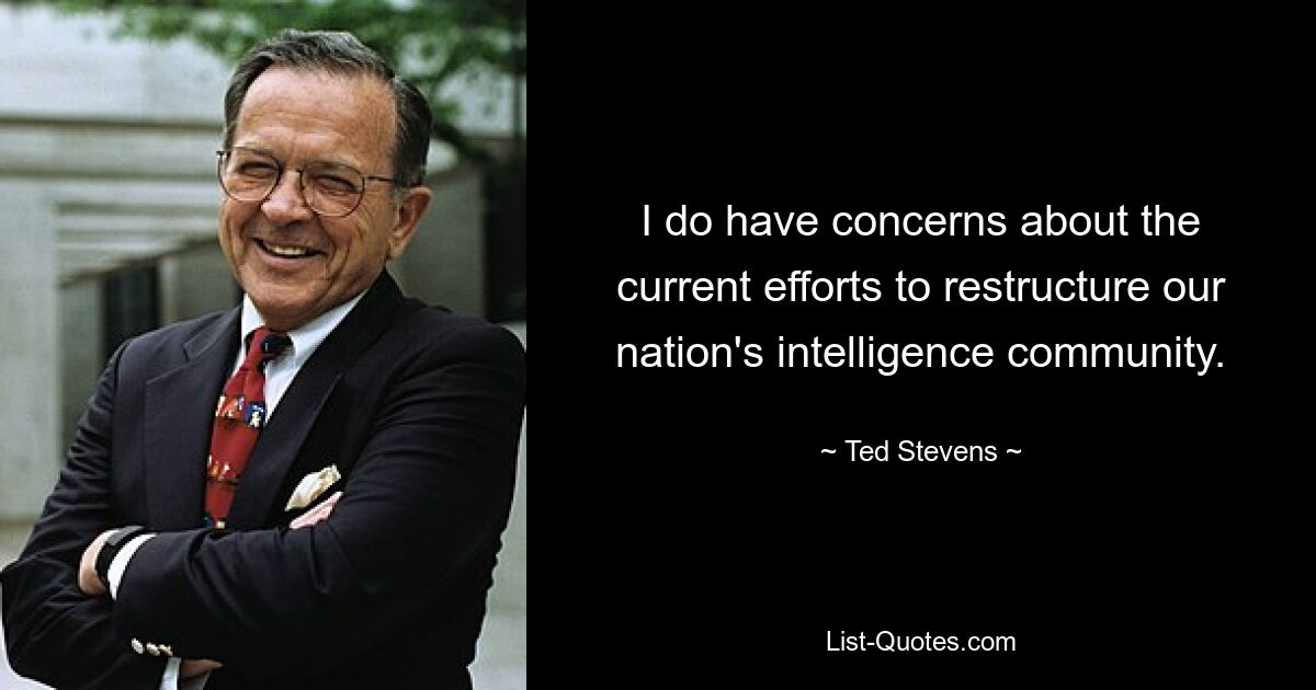 I do have concerns about the current efforts to restructure our nation's intelligence community. — © Ted Stevens