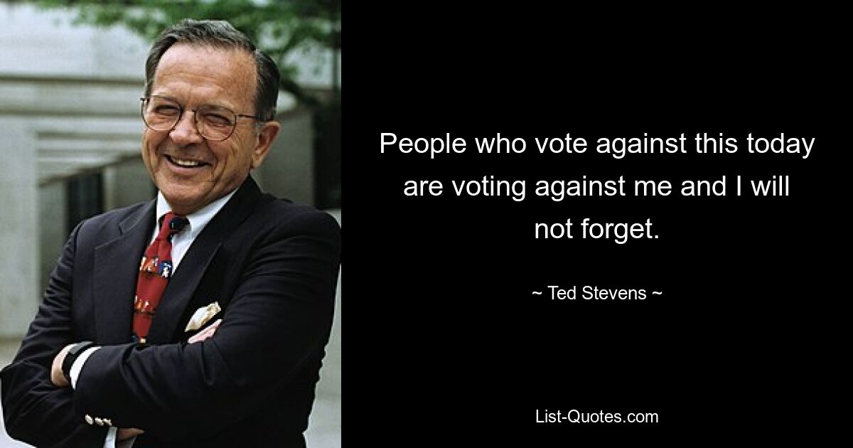 People who vote against this today are voting against me and I will not forget. — © Ted Stevens