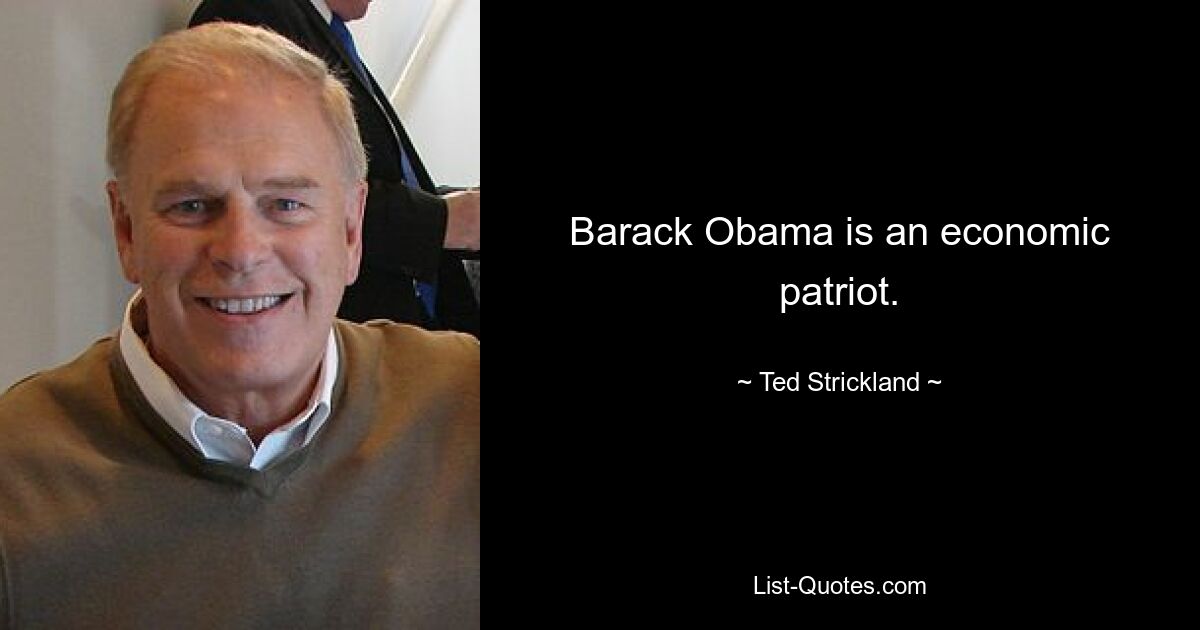 Barack Obama is an economic patriot. — © Ted Strickland