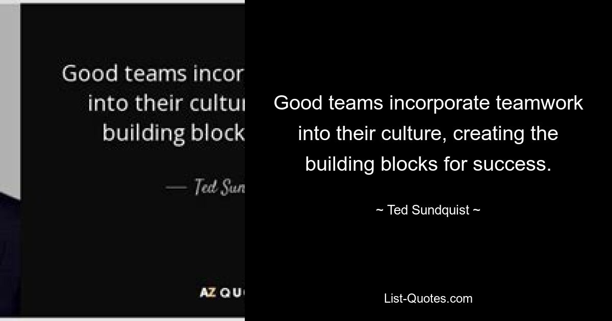 Good teams incorporate teamwork into their culture, creating the building blocks for success. — © Ted Sundquist