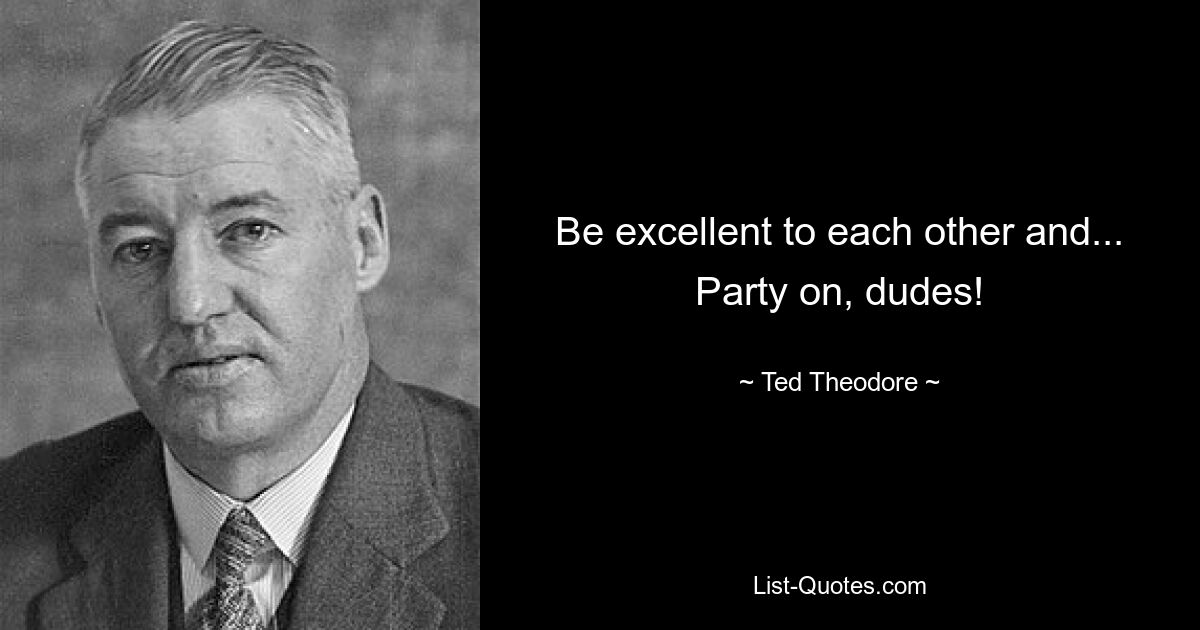 Be excellent to each other and... Party on, dudes! — © Ted Theodore